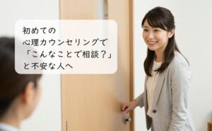 初めての心理カウンセリングで「こんなことで相談？」と不安な人へ