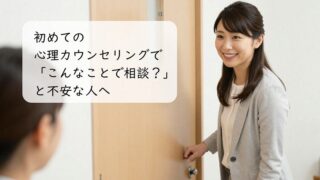 初めての心理カウンセリングで「こんなことで相談？」と不安な人へ
